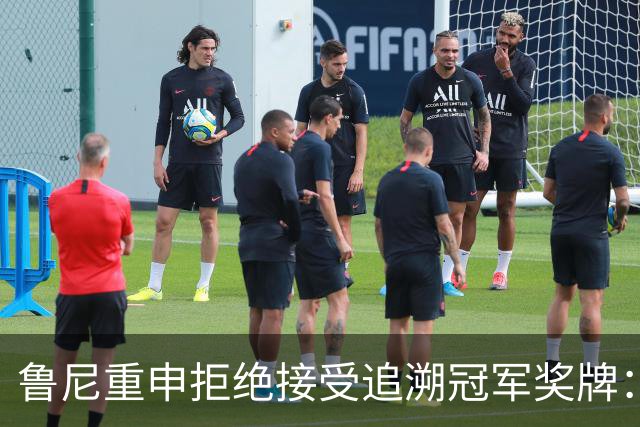 鲁尼重申拒绝接受追溯冠军奖牌：为何第二名应获奖？